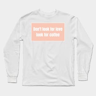 Dont look for love, look for coffee - Funny Quotes Long Sleeve T-Shirt